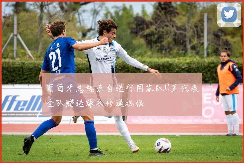 葡萄牙总统亲自送行国家队C罗代表全队赠送球衣传递祝福