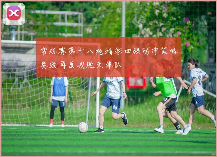常规赛第十八轮精彩回顾防守策略奏效再度战胜天津队