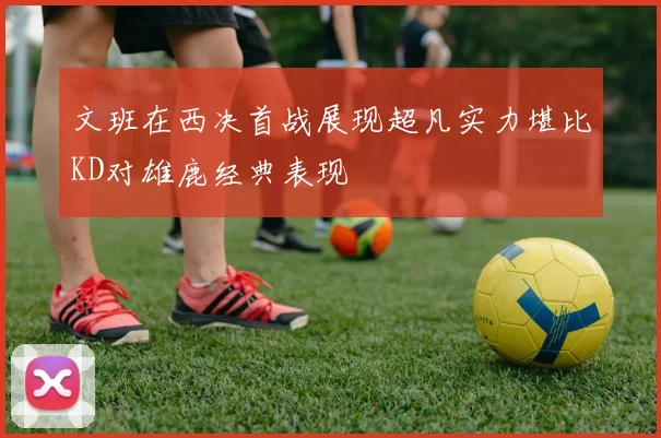 文班在西决首战展现超凡实力堪比KD对雄鹿经典表现