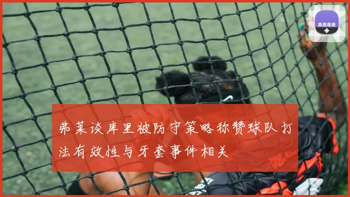 弗莱谈库里被防守策略称赞球队打法有效性与牙套事件相关