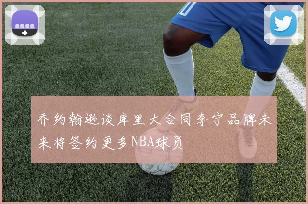 乔约翰逊谈库里大合同李宁品牌未来将签约更多NBA球员