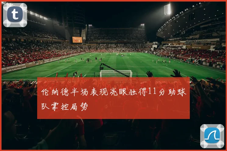 伦纳德半场表现亮眼独得11分助球队掌控局势
