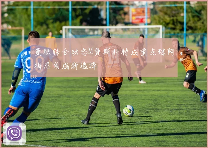 曼联转会动态M费斯科特成重点琼阿梅尼或成新选择