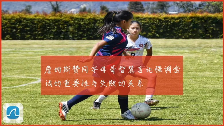 詹姆斯赞同字母哥智慧言论强调尝试的重要性与失败的关系