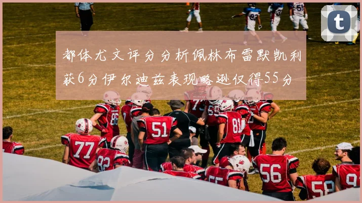 都体尤文评分分析佩林布雷默凯利获6分伊尔迪兹表现略逊仅得55分