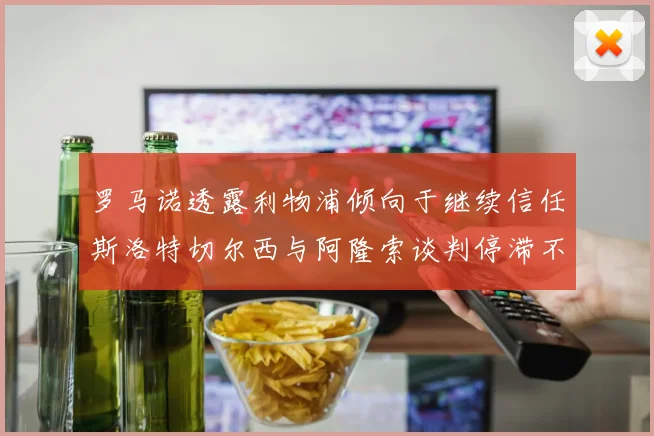 罗马诺透露利物浦倾向于继续信任斯洛特切尔西与阿隆索谈判停滞不前