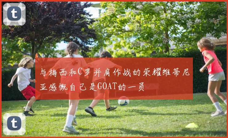 与梅西和C罗并肩作战的荣耀维蒂尼亚感慨自己是GOAT的一员