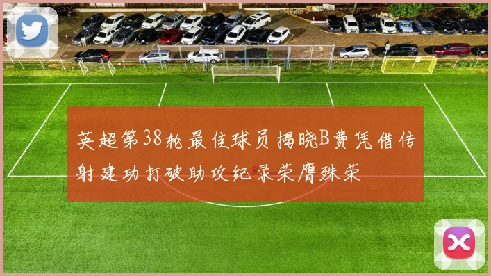 英超第38轮最佳球员揭晓B费凭借传射建功打破助攻纪录荣膺殊荣